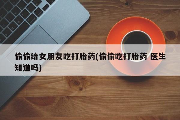 堕胎药网上购买偷偷给女朋友吃打胎药(偷偷吃打胎药 医生知道吗)