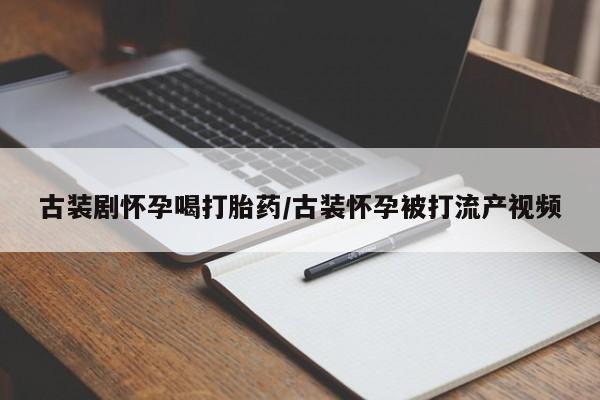 堕胎药网上购买古装剧怀孕喝打胎药/古装怀孕被打流产视频