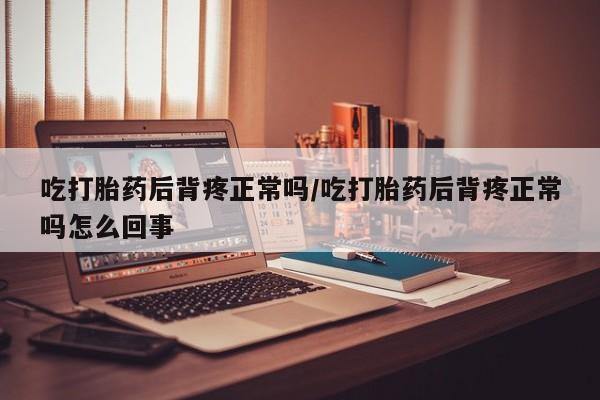 堕胎药网上购买吃打胎药后背疼正常吗/吃打胎药后背疼正常吗怎么回事