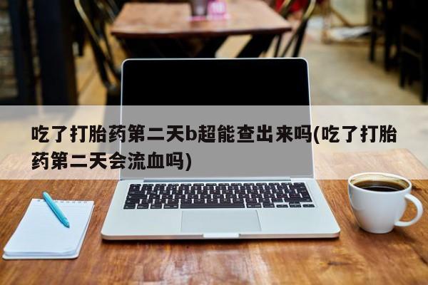 堕胎药网上购买吃了打胎药第二天b超能查出来吗(吃了打胎药第二天会流血吗)