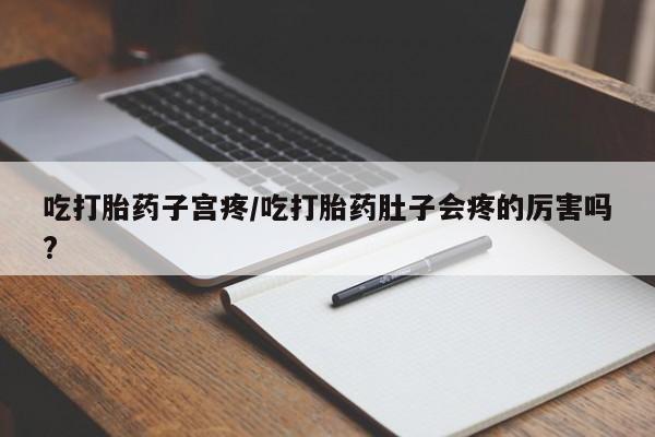 堕胎药网上购买吃打胎药子宫疼/吃打胎药肚子会疼的厉害吗?