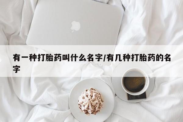堕胎药网上购买有一种打胎药叫什么名字/有几种打胎药的名字