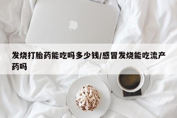 堕胎药网上购买发烧打胎药能吃吗多少钱/感冒发烧能吃流产药吗