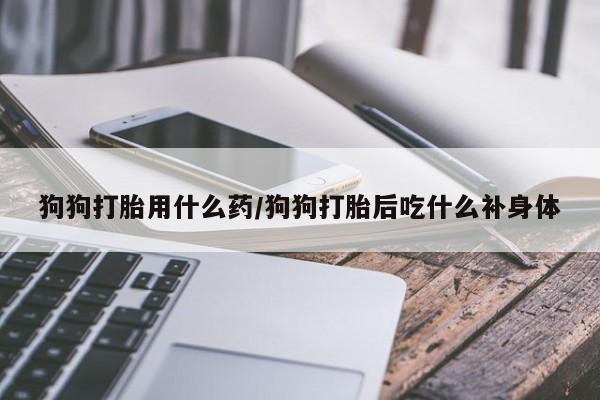 堕胎药网上购买狗狗打胎用什么药/狗狗打胎后吃什么补身体