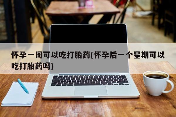 堕胎药网上购买怀孕一周可以吃打胎药(怀孕后一个星期可以吃打胎药吗)