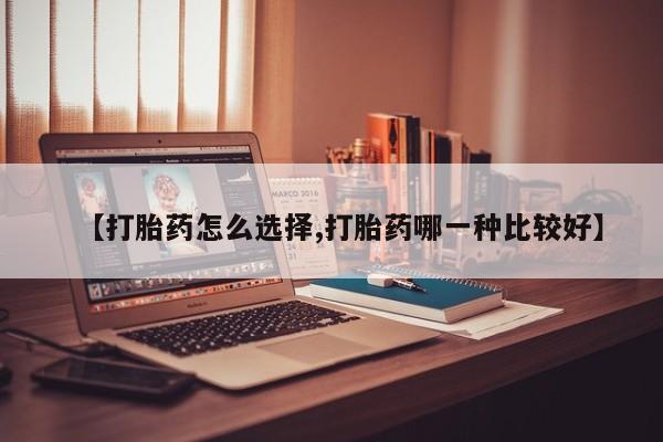 堕胎药网上购买【打胎药怎么选择,打胎药哪一种比较好】
