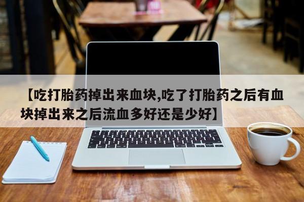 堕胎药网上购买【吃打胎药掉出来血块,吃了打胎药之后有血块掉出来之后流血多好还是少好】