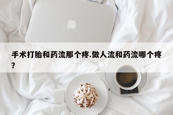 堕胎药网上购买手术打胎和药流那个疼.做人流和药流哪个疼？