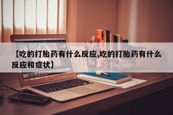 堕胎药网上购买【吃的打胎药有什么反应,吃的打胎药有什么反应和症状】