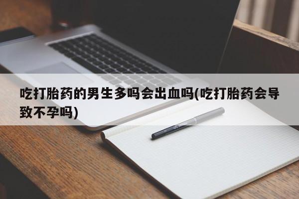 堕胎药网上购买吃打胎药的男生多吗会出血吗(吃打胎药会导致不孕吗)