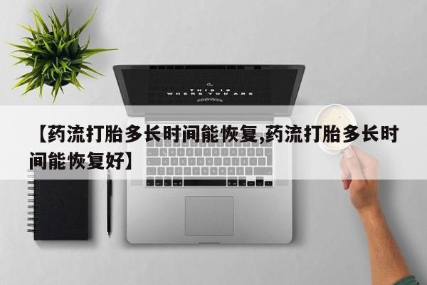 堕胎药网上购买【药流打胎多长时间能恢复,药流打胎多长时间能恢复好】