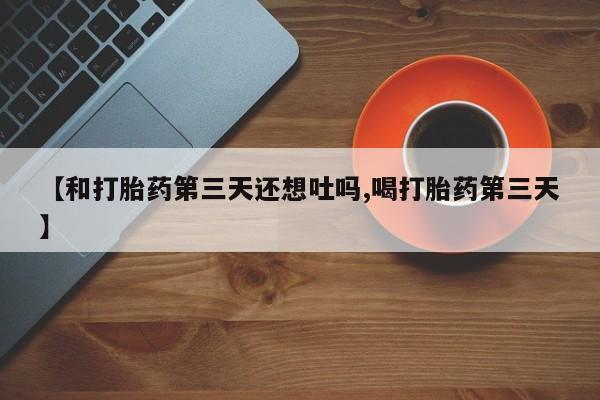 堕胎药网上购买【和打胎药第三天还想吐吗,喝打胎药第三天】