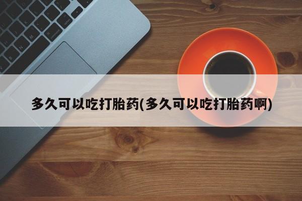 堕胎药网上购买多久可以吃打胎药(多久可以吃打胎药啊)
