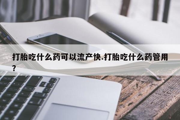 堕胎药网上购买打胎吃什么药可以流产快.打胎吃什么药管用？