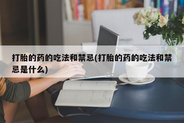 堕胎药网上购买打胎的药的吃法和禁忌(打胎的药的吃法和禁忌是什么)