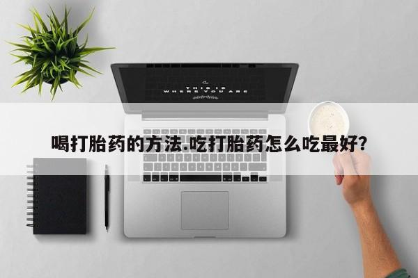 堕胎药网上购买喝打胎药的方法.吃打胎药怎么吃最好？