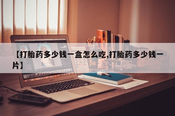 堕胎药网上购买【打胎药多少钱一盒怎么吃,打胎药多少钱一片】