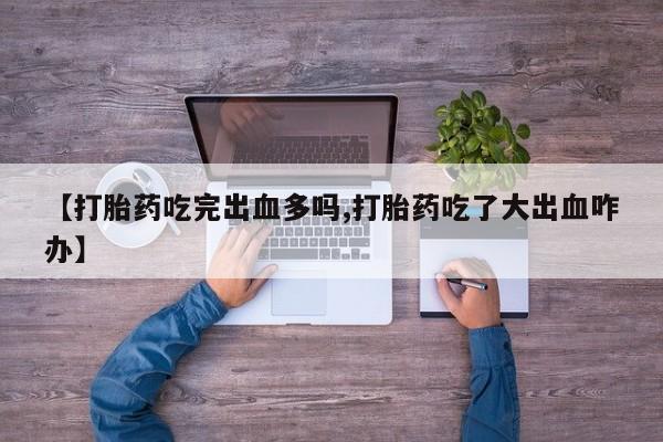 堕胎药网上购买【打胎药吃完出血多吗,打胎药吃了大出血咋办】