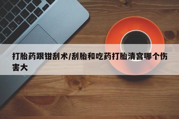 堕胎药网上购买打胎药跟钳刮术/刮胎和吃药打胎清宫哪个伤害大