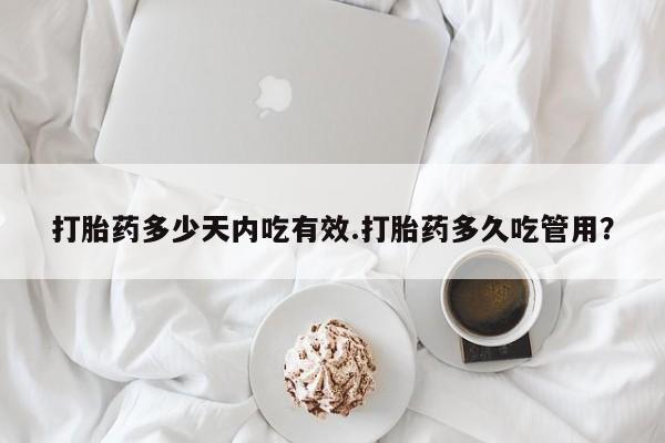 堕胎药网上购买打胎药多少天内吃有效.打胎药多久吃管用？