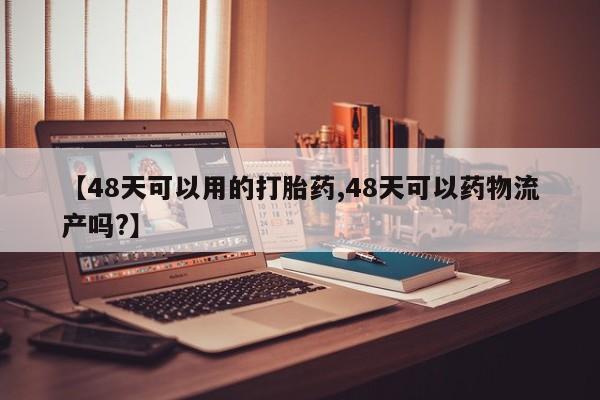 堕胎药网上购买【48天可以用的打胎药,48天可以药物流产吗?】