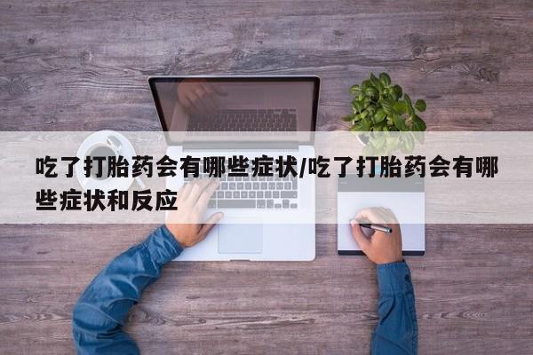 堕胎药网上购买吃了打胎药会有哪些症状/吃了打胎药会有哪些症状和反应