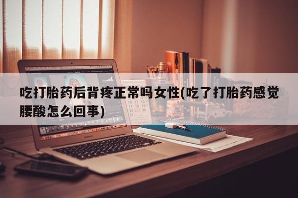 堕胎药网上购买吃打胎药后背疼正常吗女性(吃了打胎药感觉腰酸怎么回事)
