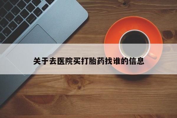 堕胎药网上购买关于去医院买打胎药找谁的信息