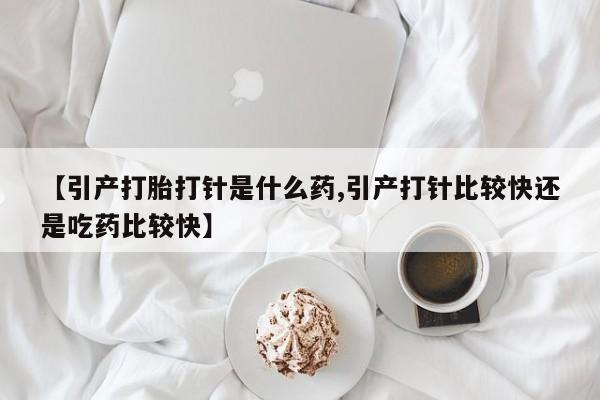 堕胎药网上购买【引产打胎打针是什么药,引产打针比较快还是吃药比较快】