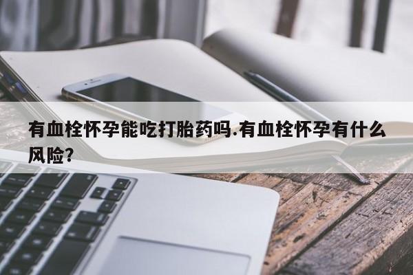 堕胎药网上购买有血栓怀孕能吃打胎药吗.有血栓怀孕有什么风险？