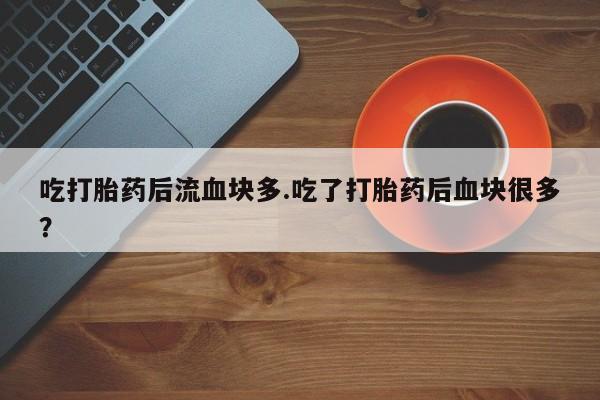 堕胎药网上购买吃打胎药后流血块多.吃了打胎药后血块很多？
