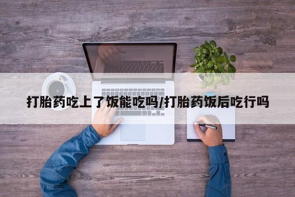 堕胎药网上购买打胎药吃上了饭能吃吗/打胎药饭后吃行吗