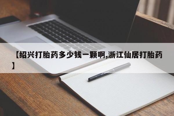 堕胎药网上购买【绍兴打胎药多少钱一颗啊,浙江仙居打胎药】